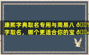 康熙字典取名专用与周易八 🌼 字取名，哪个更适合你的宝 🌻 宝